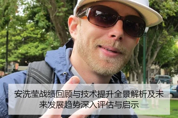 安洗莹战绩回顾与技术提升全景解析及未来发展趋势深入评估与启示