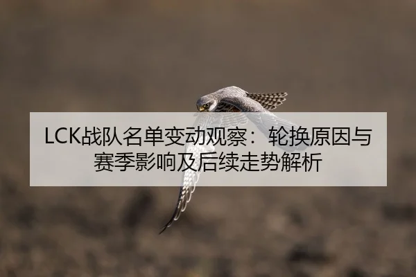 LCK战队名单变动观察：轮换原因与赛季影响及后续走势解析