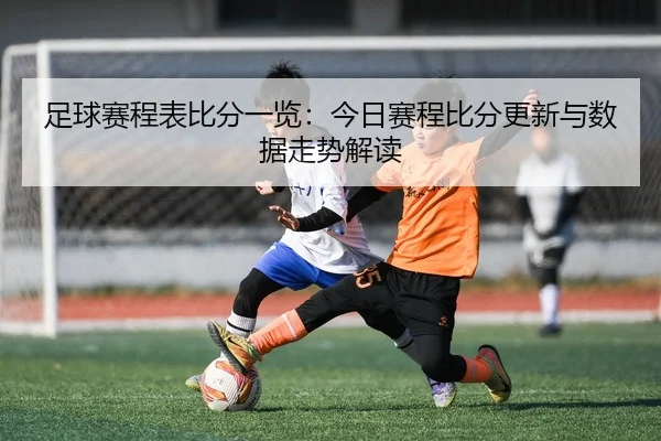 足球赛程表比分一览：今日赛程比分更新与数据走势解读