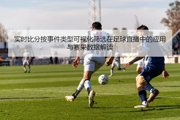 实时比分按事件类型可视化筛选在足球直播中的应用与赛果数据解读