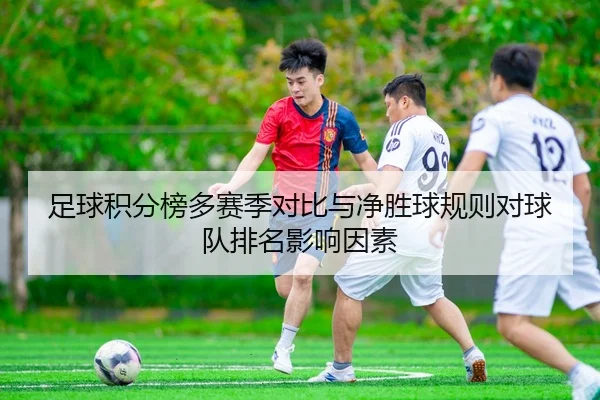足球积分榜多赛季对比与净胜球规则对球队排名影响因素