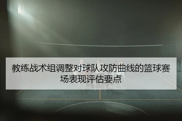 教练战术组调整对球队攻防曲线的篮球赛场表现评估要点