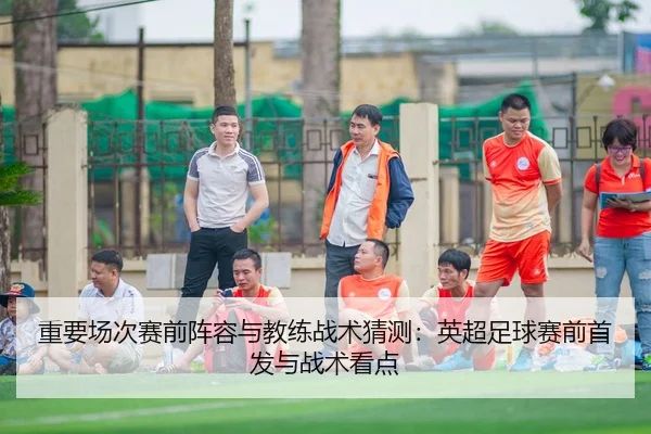 重要场次赛前阵容与教练战术猜测：英超足球赛前首发与战术看点