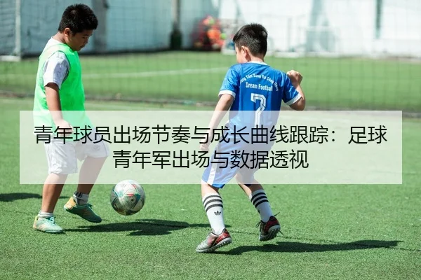 青年球员出场节奏与成长曲线跟踪：足球青年军出场与数据透视